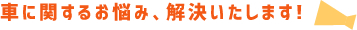 車に関するお悩み、解決いたします！